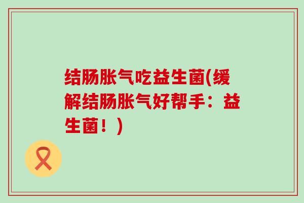结肠胀气吃益生菌(缓解结肠胀气好帮手：益生菌！)