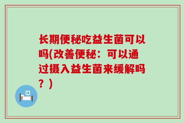 长期便秘吃益生菌可以吗(改善便秘：可以通过摄入益生菌来缓解吗？)
