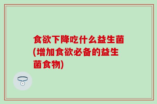 食欲下降吃什么益生菌(增加食欲必备的益生菌食物)