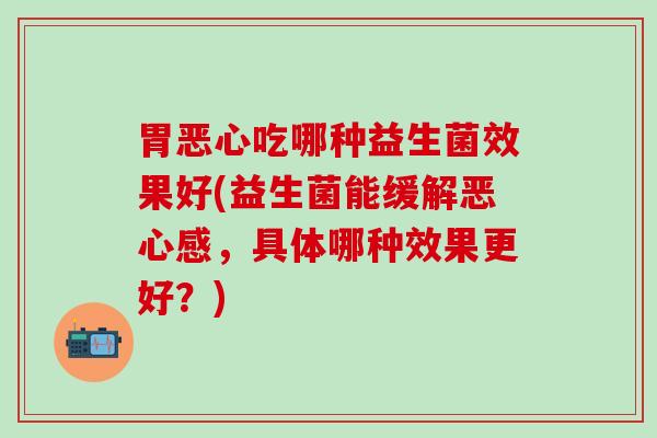 胃恶心吃哪种益生菌效果好(益生菌能缓解恶心感，具体哪种效果更好？)