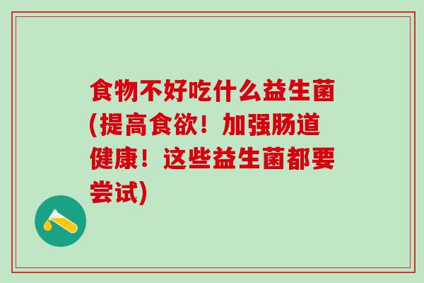 食物不好吃什么益生菌(提高食欲！加强肠道健康！这些益生菌都要尝试)