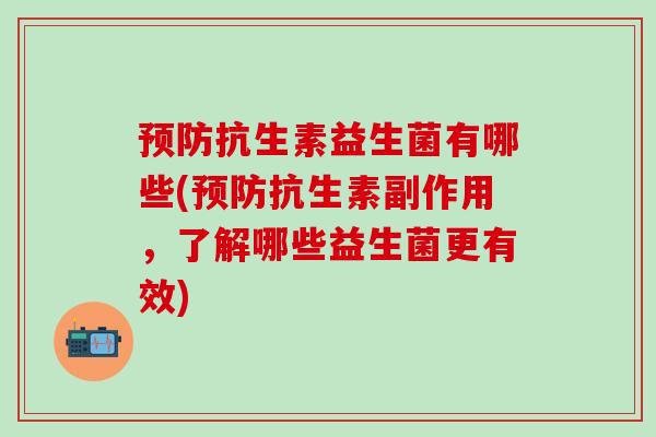 预防抗生素益生菌有哪些(预防抗生素副作用，了解哪些益生菌更有效)