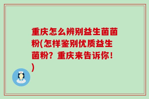 重庆怎么辨别益生菌菌粉(怎样鉴别优质益生菌粉？重庆来告诉你！)