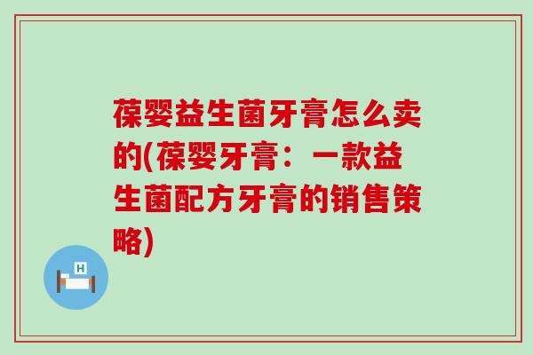 葆婴益生菌牙膏怎么卖的(葆婴牙膏：一款益生菌配方牙膏的销售策略)