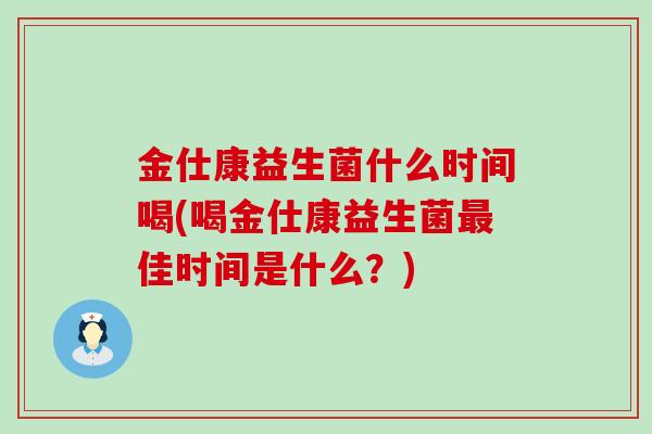 金仕康益生菌什么时间喝(喝金仕康益生菌最佳时间是什么？)