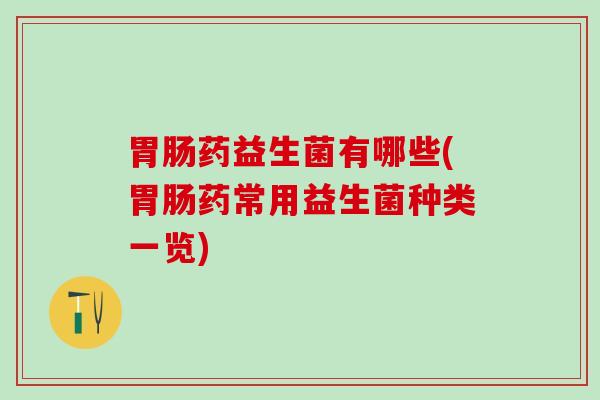 胃肠药益生菌有哪些(胃肠药常用益生菌种类一览)