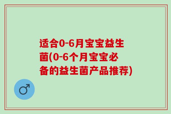 适合0-6月宝宝益生菌(0-6个月宝宝必备的益生菌产品推荐)
