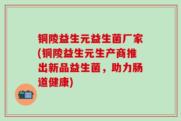 铜陵益生元益生菌厂家(铜陵益生元生产商推出新品益生菌，助力肠道健康)