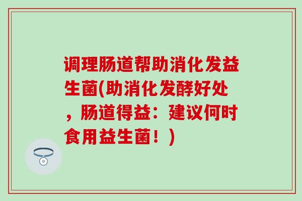 调理肠道帮助消化发益生菌(助消化发酵好处,肠道得益:建议何时食用益生菌!) 调理肠道帮助消化发益生菌(助消化发酵好处,肠道得益:建议何时食用益生菌!)