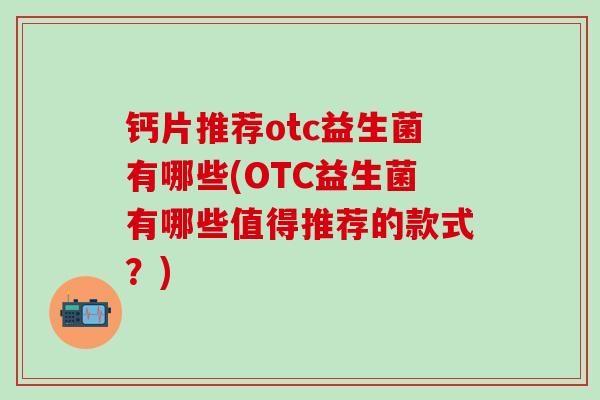钙片推荐otc益生菌有哪些(OTC益生菌有哪些值得推荐的款式？)