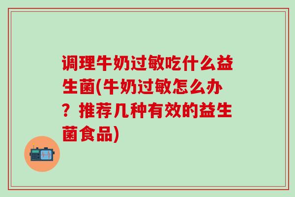 调理牛奶过敏吃什么益生菌(牛奶过敏怎么办？推荐几种有效的益生菌食品)