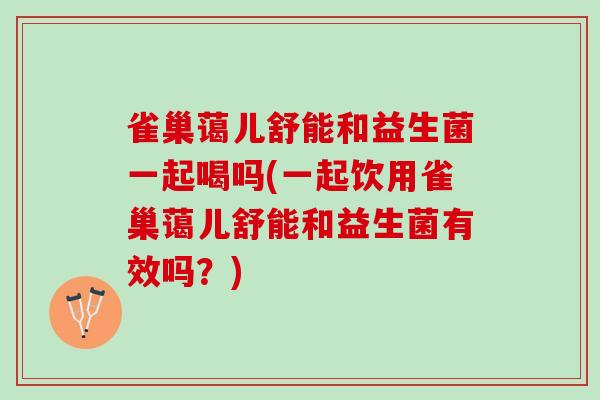 雀巢蔼儿舒能和益生菌一起喝吗(一起饮用雀巢蔼儿舒能和益生菌有效吗？)