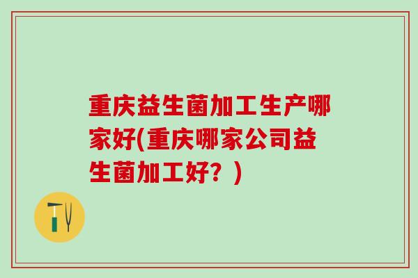重庆益生菌加工生产哪家好(重庆哪家公司益生菌加工好？)