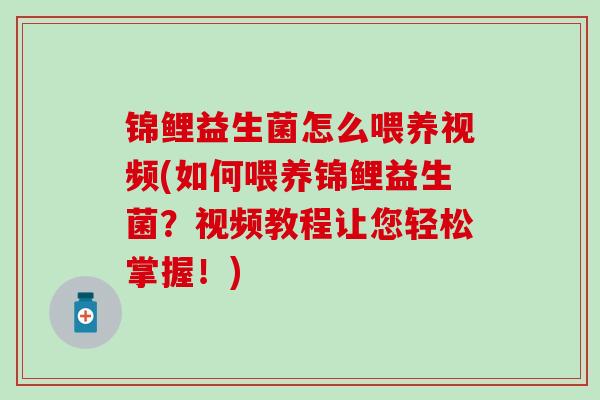 锦鲤益生菌怎么喂养视频(如何喂养锦鲤益生菌？视频教程让您轻松掌握！)