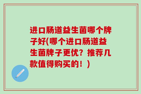 进口肠道益生菌哪个牌子好(哪个进口肠道益生菌牌子更优？推荐几款值得购买的！)