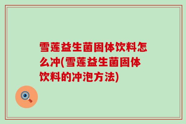 雪莲益生菌固体饮料怎么冲(雪莲益生菌固体饮料的冲泡方法)