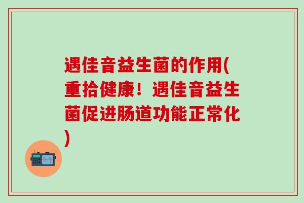 遇佳音益生菌的作用(重拾健康！遇佳音益生菌促进肠道功能正常化)