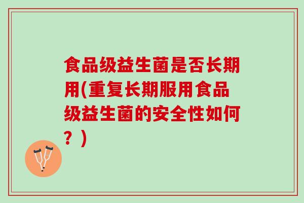 食品级益生菌是否长期用(重复长期服用食品级益生菌的安全性如何?) 食品级益生菌是否长期用(重复长期服用食品级益生菌的安全性如何?)