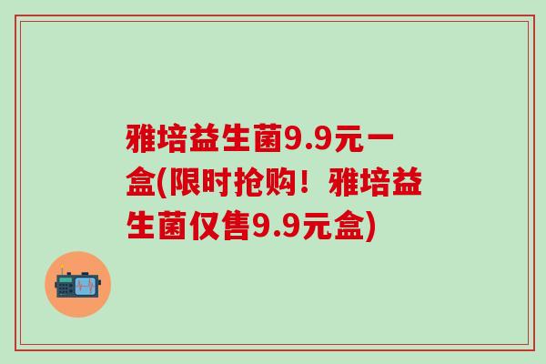 雅培益生菌9.9元一盒(限时抢购!雅培益生菌仅售9.9元盒) 雅培益生菌9.9元一盒(限时抢购!雅培益生菌仅售9.9元盒)