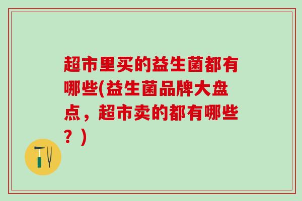 超市里买的益生菌都有哪些(益生菌品牌大盘点，超市卖的都有哪些？)