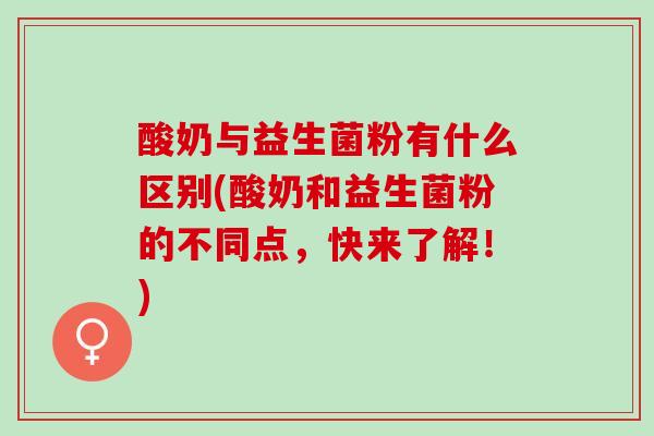 酸奶与益生菌粉有什么区别(酸奶和益生菌粉的不同点，快来了解！)