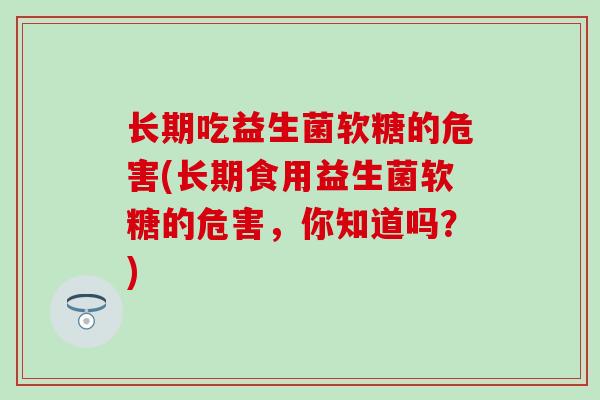 长期吃益生菌软糖的危害(长期食用益生菌软糖的危害，你知道吗？)