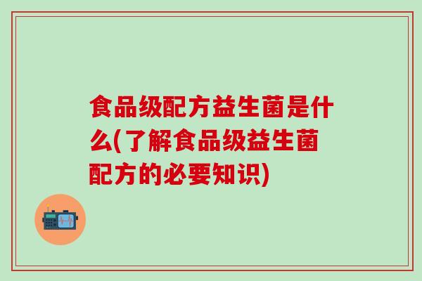 食品级配方益生菌是什么(了解食品级益生菌配方的必要知识)