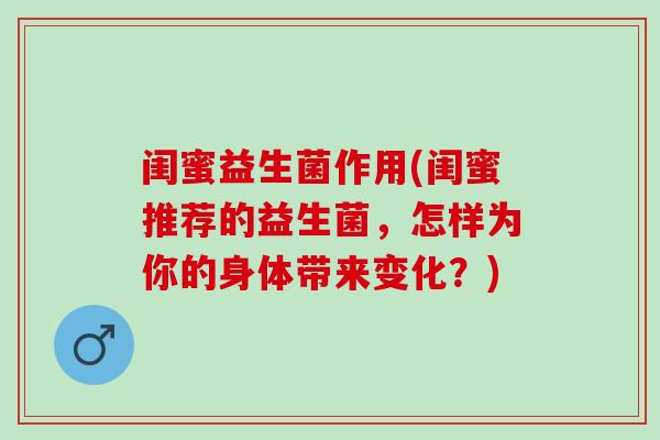 闺蜜益生菌作用(闺蜜推荐的益生菌，怎样为你的身体带来变化？)