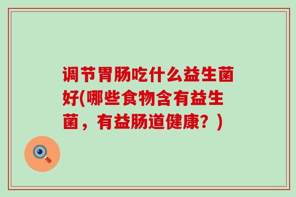 调节吃什么益生菌好(哪些食物含有益生菌,有益肠道健康?) 调节吃什么益生菌好(哪些食物含有益生菌,有益肠道健康?)