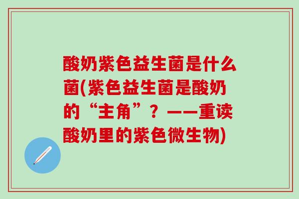 酸奶紫色益生菌是什么菌(紫色益生菌是酸奶的“主角”？——重读酸奶里的紫色微生物)