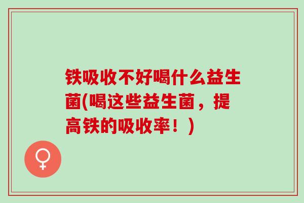 铁吸收不好喝什么益生菌(喝这些益生菌，提高铁的吸收率！)