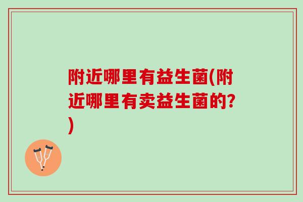 附近哪里有益生菌(附近哪里有卖益生菌的？)