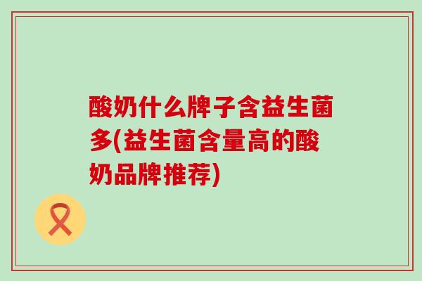 酸奶什么牌子含益生菌多(益生菌含量高的酸奶品牌推荐)