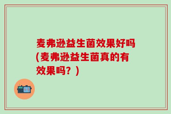 麦弗逊益生菌效果好吗(麦弗逊益生菌真的有效果吗？)