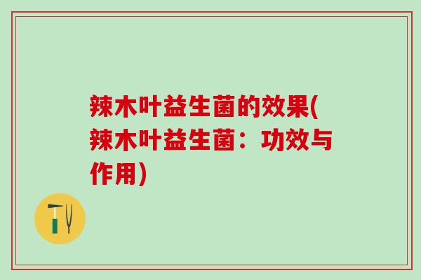 辣木叶益生菌的效果(辣木叶益生菌：功效与作用)