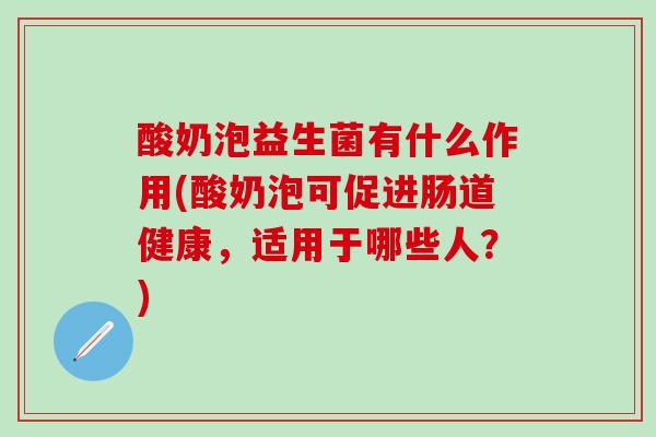 酸奶泡益生菌有什么作用(酸奶泡可促进肠道健康，适用于哪些人？)