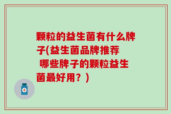 颗粒的益生菌有什么牌子(益生菌品牌推荐  哪些牌子的颗粒益生菌最好用？)