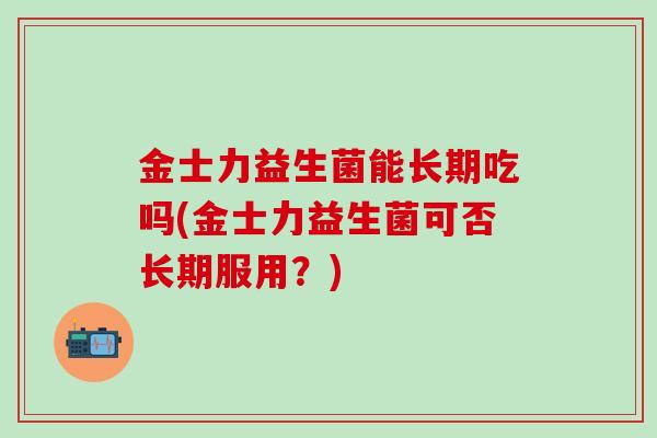 金士力益生菌能长期吃吗(金士力益生菌可否长期服用？)