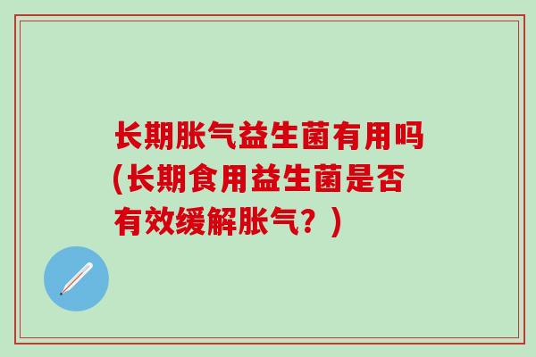 长期胀气益生菌有用吗(长期食用益生菌是否有效缓解胀气？)