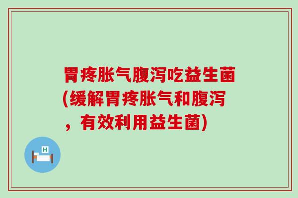 胃疼胀气腹泻吃益生菌(缓解胃疼胀气和腹泻，有效利用益生菌)