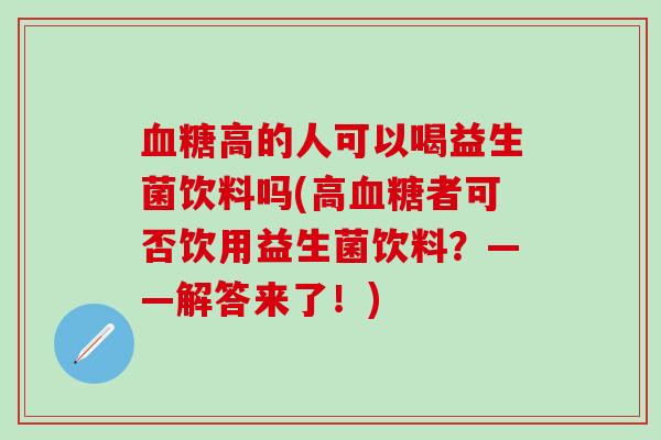 血糖高的人可以喝益生菌饮料吗(高血糖者可否饮用益生菌饮料？——解答来了！)
