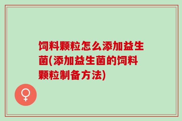 饲料颗粒怎么添加益生菌(添加益生菌的饲料颗粒制备方法)