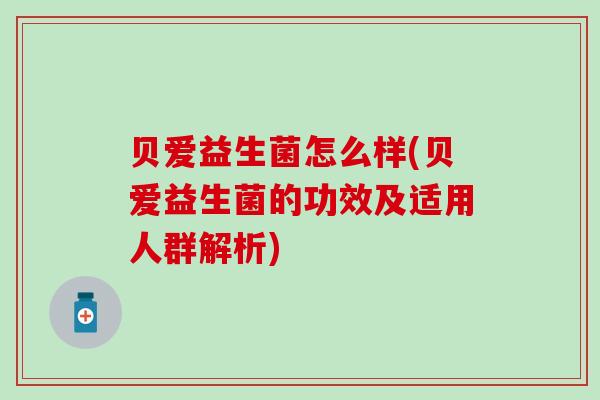 贝爱益生菌怎么样(贝爱益生菌的功效及适用人群解析)