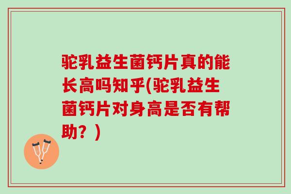 驼乳益生菌钙片真的能长高吗知乎(驼乳益生菌钙片对身高是否有帮助？)