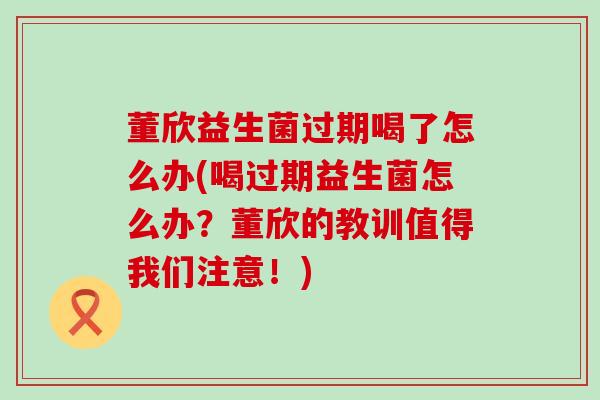 董欣益生菌过期喝了怎么办(喝过期益生菌怎么办？董欣的教训值得我们注意！)