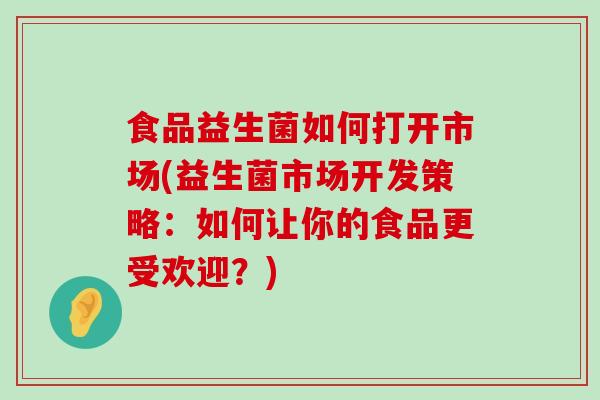 食品益生菌如何打开市场(益生菌市场开发策略：如何让你的食品更受欢迎？)
