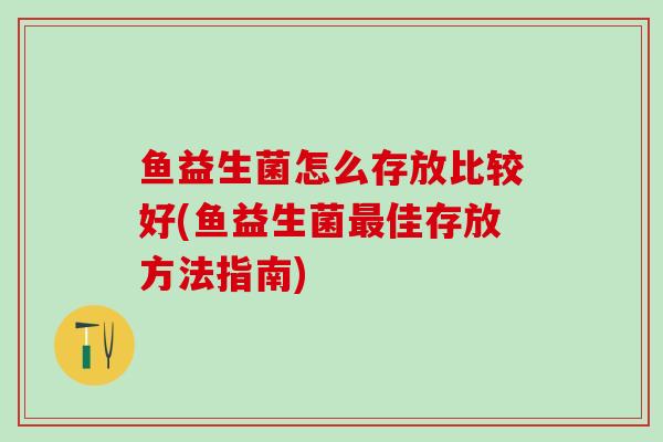 鱼益生菌怎么存放比较好(鱼益生菌最佳存放方法指南)