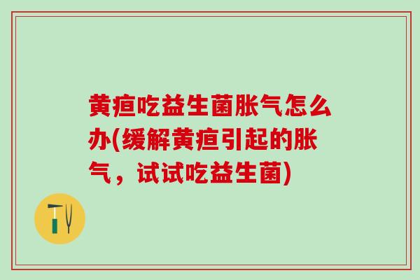 黄疸吃益生菌胀气怎么办(缓解黄疸引起的胀气，试试吃益生菌)