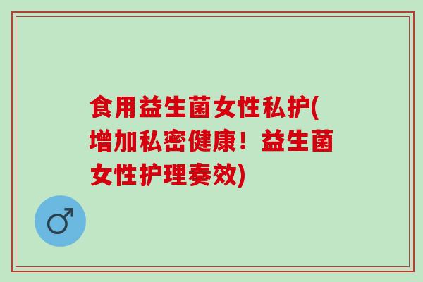 食用益生菌女性私护(增加私密健康！益生菌女性护理奏效)