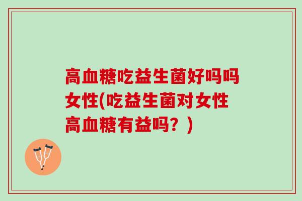 高血糖吃益生菌好吗吗女性(吃益生菌对女性高血糖有益吗？)